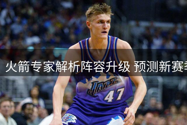 火箭专家解析阵容升级 预测新赛季将斩获55胜
